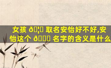 女孩 🦊 取名安怡好不好,安怡这个 🐎 名字的含义是什么